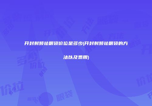 开封射频祛眼袋价位是多少(开封射频祛眼袋的方法以及费用)