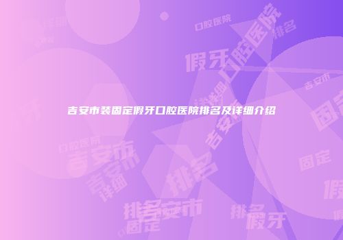 吉安市装固定假牙口腔医院排名及详细介绍
