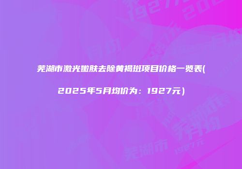 芜湖市激光嫩肤去除黄褐斑项目价格一览表(2025年5月均价为：1927元）