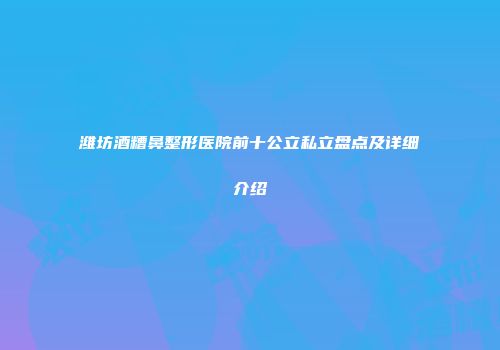 潍坊酒糟鼻整形医院前十公立私立盘点及详细介绍