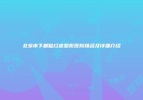 北京市下眼睑红痣整形医院排名及详细介绍
