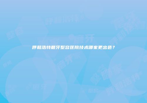 呼和浩特磨牙整容医院技术哪家更出色？