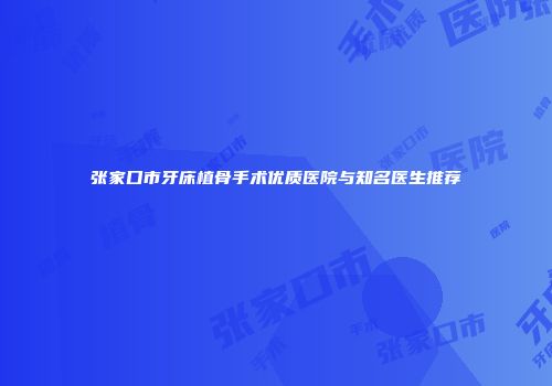 张家口市牙床植骨手术优质医院与知名医生推荐