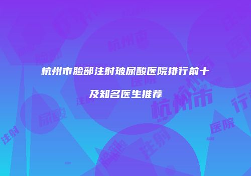 杭州市脸部注射玻尿酸医院排行前十及知名医生推荐