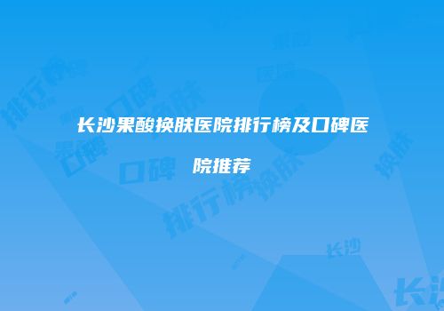 长沙果酸换肤医院排行榜及口碑医院推荐
