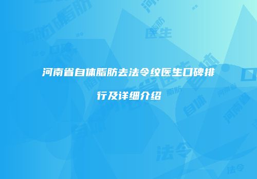 河南省自体脂肪去法令纹医生口碑排行及详细介绍