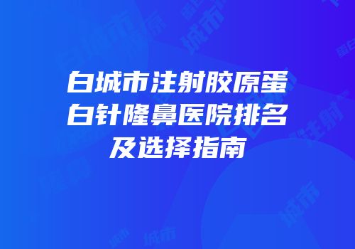 白城市注射胶原蛋白针隆鼻医院排名及选择指南