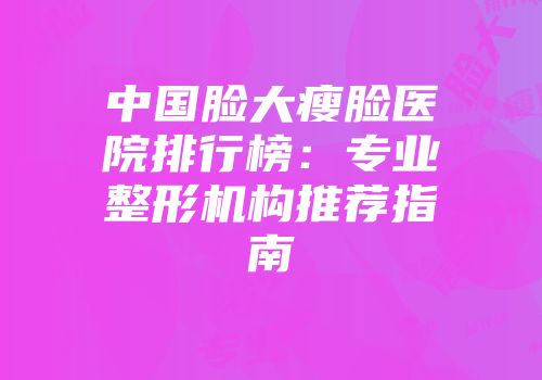 中国脸大瘦脸医院排行榜：专业整形机构推荐指南