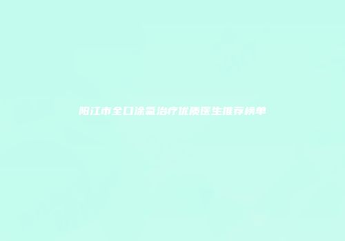 阳江市全口涂氟治疗优质医生推荐榜单