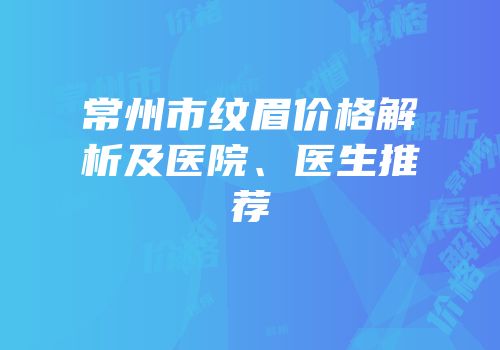 常州市纹眉价格解析及医院、医生推荐