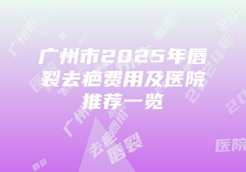 广州市2025年唇裂去疤费用及医院推荐一览