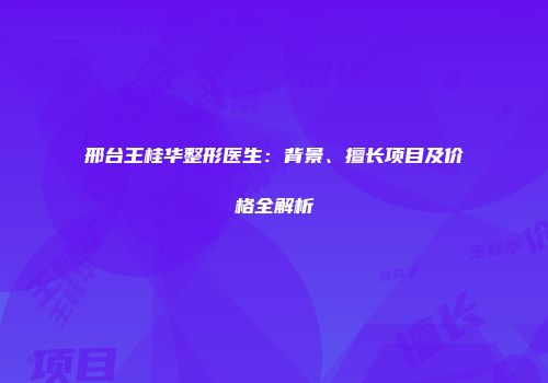 邢台王桂华整形医生：背景、擅长项目及价格全解析