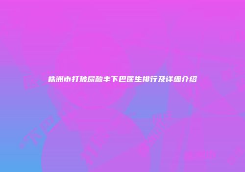 株洲市打玻尿酸丰下巴医生排行及详细介绍