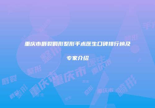 重庆市唇裂畸形整形手术医生口碑排行榜及专家介绍