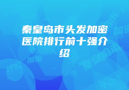 秦皇岛市头发加密医院排行前十强介绍