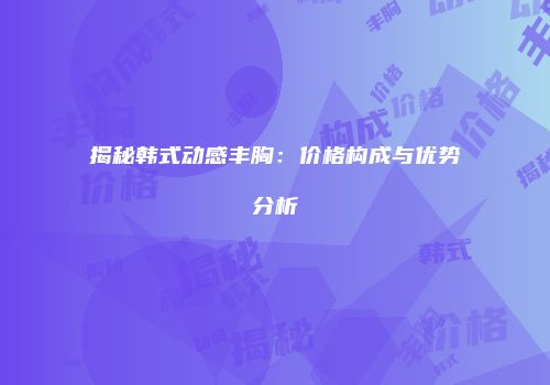揭秘韩式动感丰胸：价格构成与优势分析
