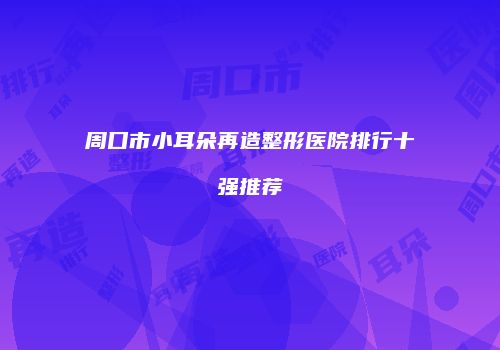 周口市小耳朵再造整形医院排行十强推荐