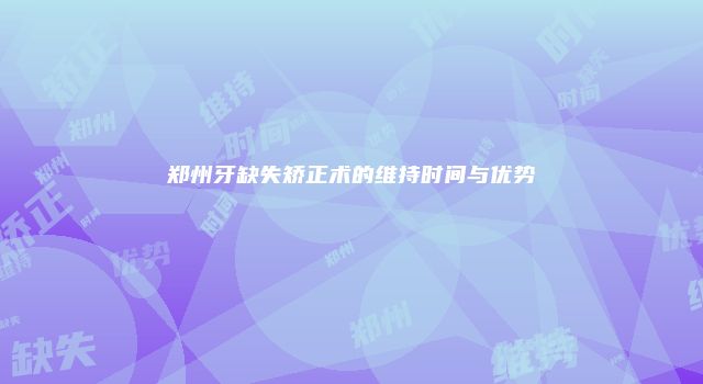 郑州牙缺失矫正术的维持时间与优势