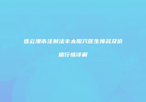 连云港市注射法丰太阳穴医生排名及价格行情详解
