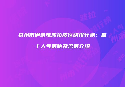 泉州市伊诗电波拉皮医院排行榜：前十人气医院及名医介绍