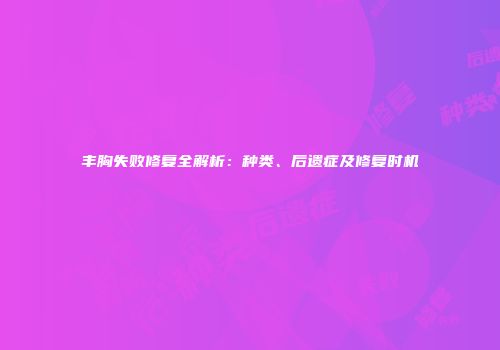 丰胸失败修复全解析：种类、后遗症及修复时机