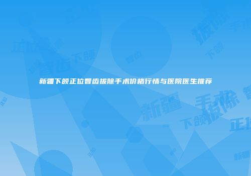 新疆下颌正位智齿拔除手术价格行情与医院医生推荐