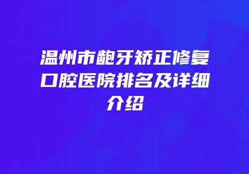 温州市龅牙矫正修复口腔医院排名及详细介绍