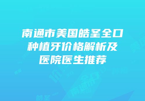 南通市美国皓圣全口种植牙价格解析及医院医生推荐