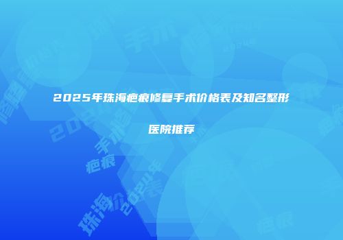 2025年珠海疤痕修复手术价格表及知名整形医院推荐