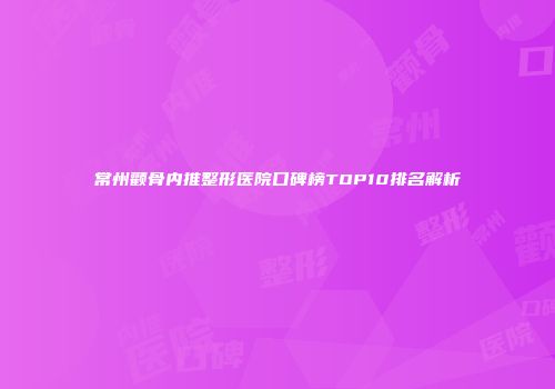 常州颧骨内推整形医院口碑榜TOP10排名解析