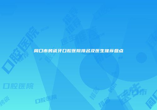 周口市烤瓷牙口腔医院排名及医生推荐盘点