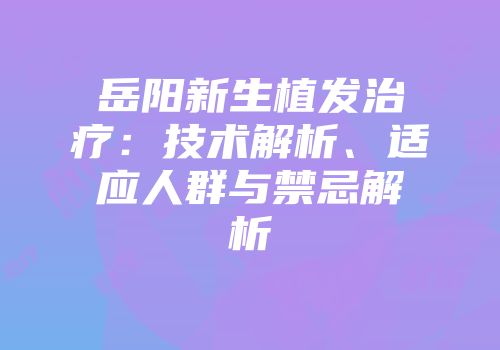 岳阳新生植发治疗：技术解析、适应人群与禁忌解析