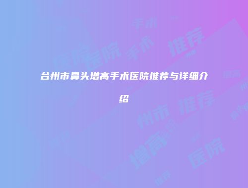 台州市鼻头增高手术医院推荐与详细介绍