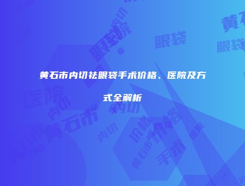 黄石市内切祛眼袋手术价格、医院及方式全解析