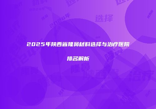 2025年陕西省隆鼻材料选择与治疗医院排名解析