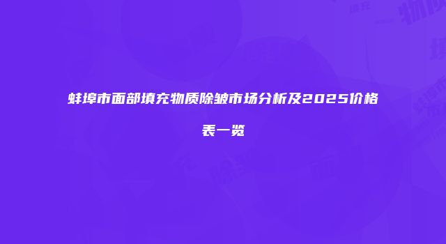 蚌埠市面部填充物质除皱市场分析及2025价格表一览