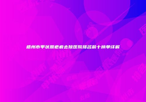 梧州市甲状腺疤痕去除医院排名前十榜单详解