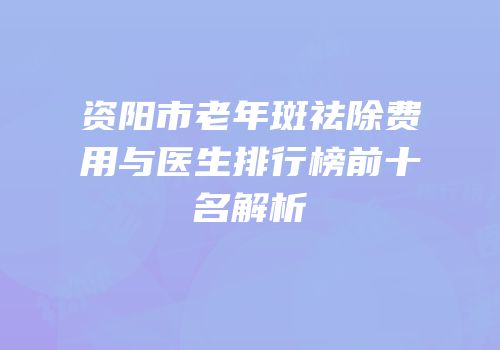 资阳市老年斑祛除费用与医生排行榜前十名解析