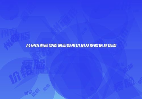 台州市面部吸脂瘦脸整形价格及医院信息指南