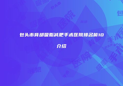 包头市背部吸脂减肥手术医院排名前10介绍