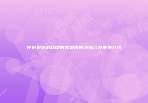 呼伦贝尔市轻微唇裂整形医院排名及医生介绍