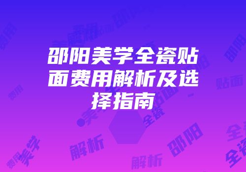 邵阳美学全瓷贴面费用解析及选择指南