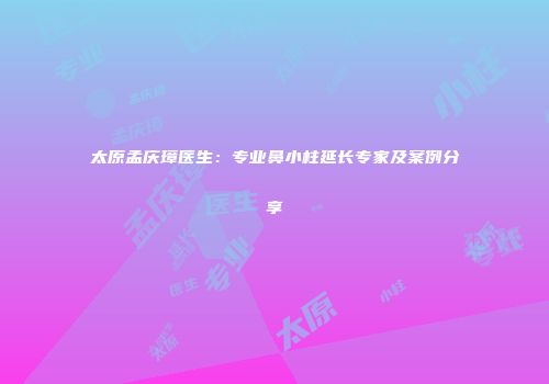 太原孟庆璋医生：专业鼻小柱延长专家及案例分享