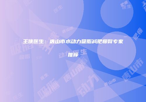 王侠医生：唐山市水动力吸脂减肥瘦臀专家推荐