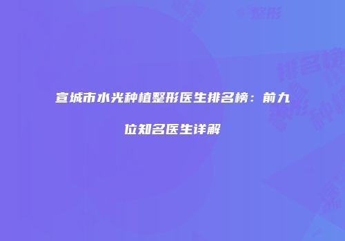 宣城市水光种植整形医生排名榜：前九位知名医生详解