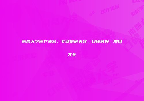 南昌大学医疗美容：专业整形美容，口碑良好，项目齐全