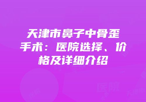 天津市鼻子中骨歪手术：医院选择、价格及详细介绍