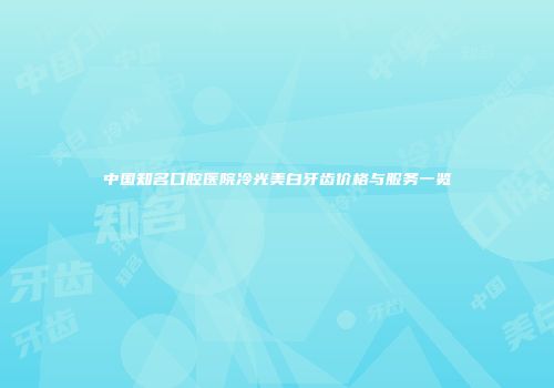 中国知名口腔医院冷光美白牙齿价格与服务一览