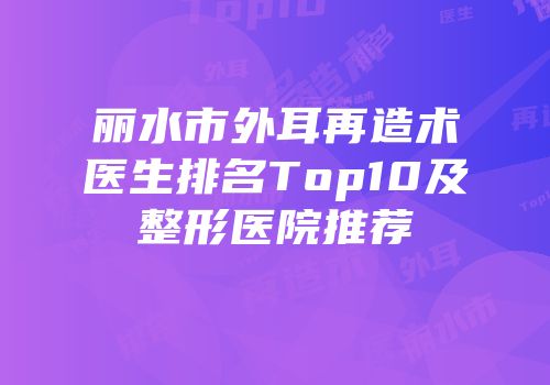 丽水市外耳再造术医生排名Top10及整形医院推荐