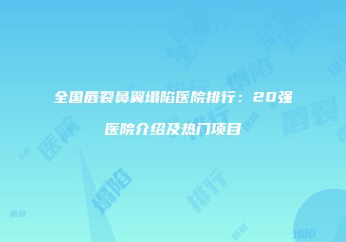 全国唇裂鼻翼塌陷医院排行：20强医院介绍及热门项目